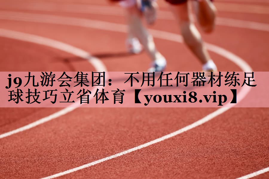 <strong>j9九游会集团：不用任何器材练足球技巧立省体育</strong>