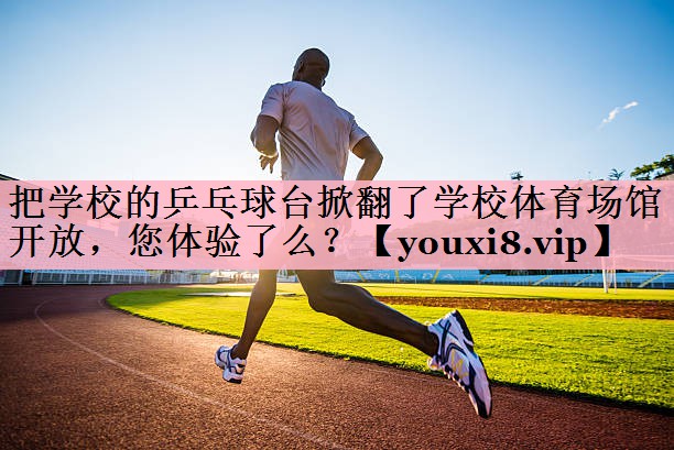 <strong>把学校的乒乓球台掀翻了学校体育场馆开放，您体验了么？</strong>