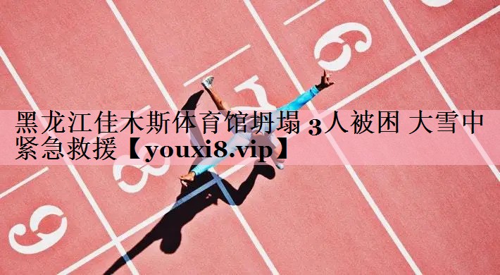 黑龙江佳木斯体育馆坍塌 3人被困 大雪中紧急救援