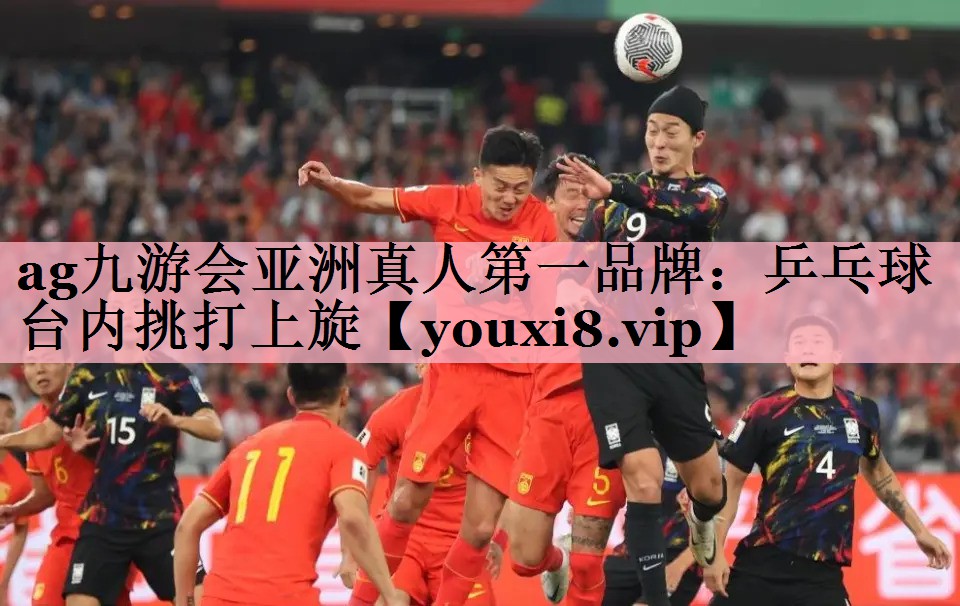 ag九游会亚洲真人第一品牌：乒乓球台内挑打上旋
