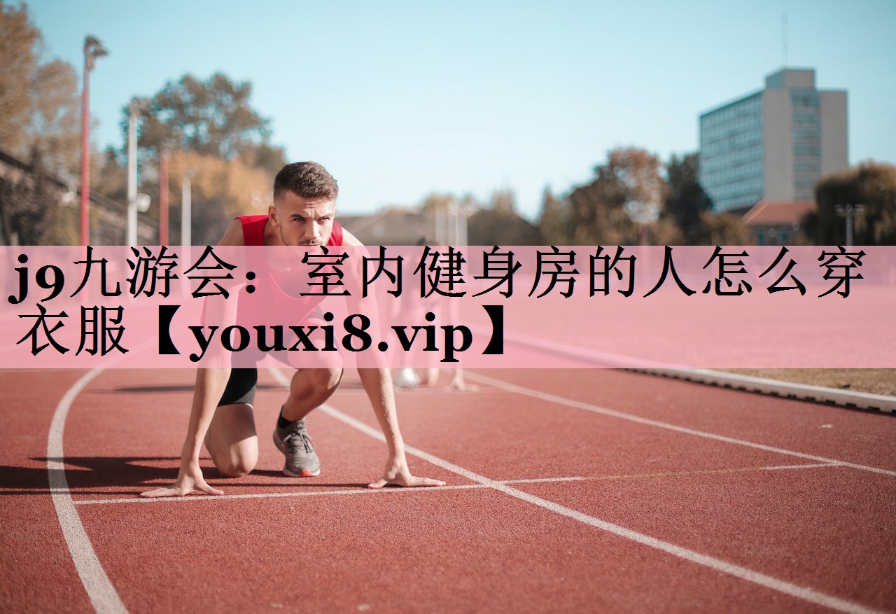 j9九游会：室内健身房的人怎么穿衣服