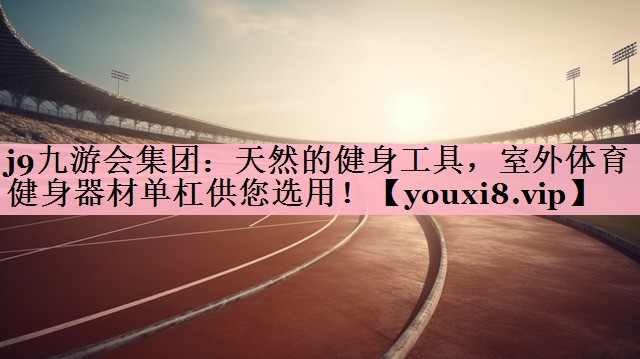 j9九游会集团：天然的健身工具，室外体育健身器材单杠供您选用！