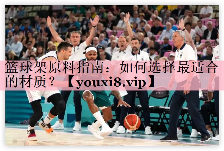篮球架原料指南：如何选择最适合的材质？