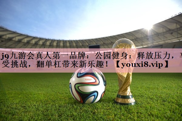 公园健身：释放压力，享受挑战，翻单杠带来新乐趣！