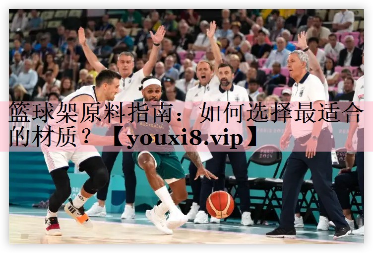 篮球架原料指南：如何选择最适合的材质？